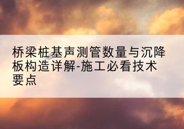 金堂桩基需要预埋几根声测管？-桥梁桩基声测管数量与沉降板构造详解-施工必看技术要点